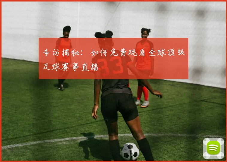 专访揭秘:如何免费观看全球顶级足球赛事直播
