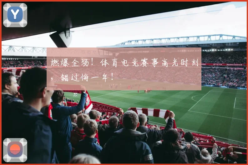 燃爆全场！体育电竞赛事高光时刻，错过悔一年！