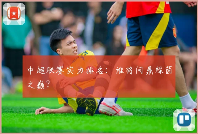中超联赛实力排名:谁将问鼎绿茵之巅?
