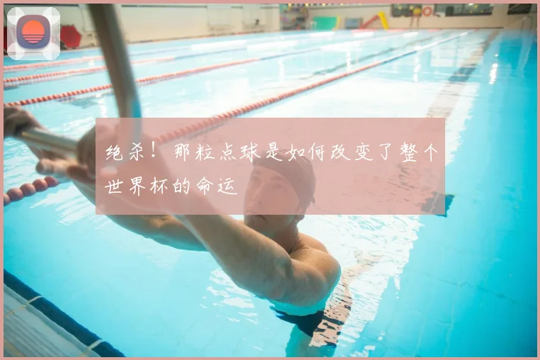 绝杀！那粒点球是如何改变了整个世界杯的命运