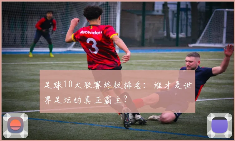 足球10大联赛终极排名:谁才是世界足坛的真正霸主?