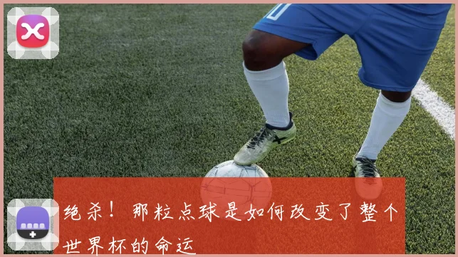 绝杀！那粒点球是如何改变了整个世界杯的命运