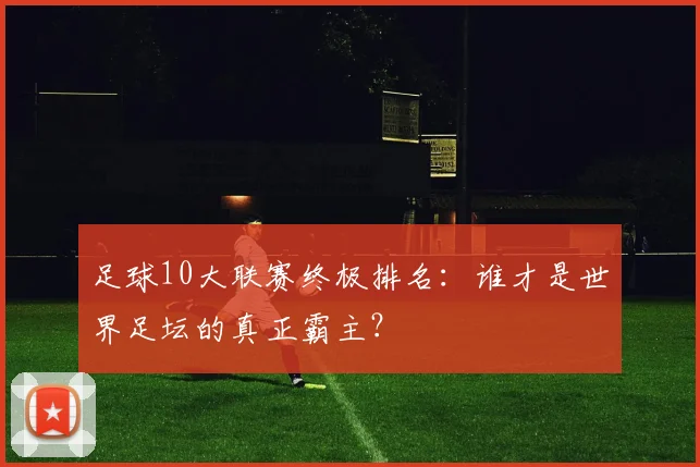 足球10大联赛终极排名:谁才是世界足坛的真正霸主?