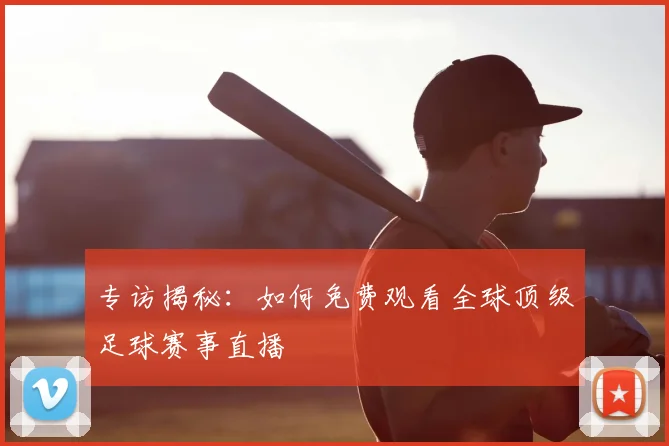 专访揭秘:如何免费观看全球顶级足球赛事直播