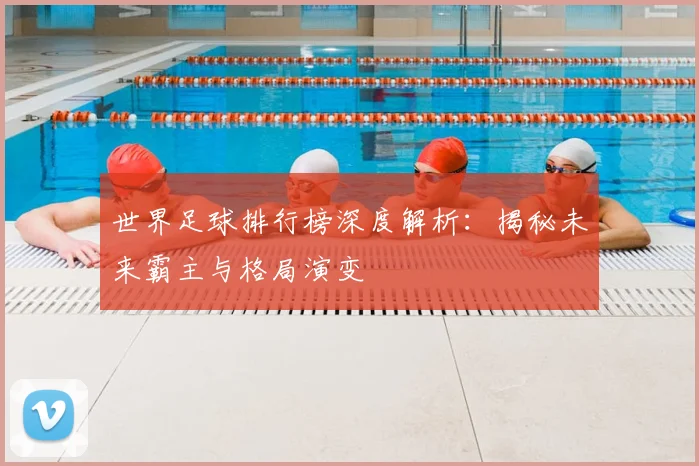 世界足球排行榜深度解析：揭秘未来霸主与格局演变