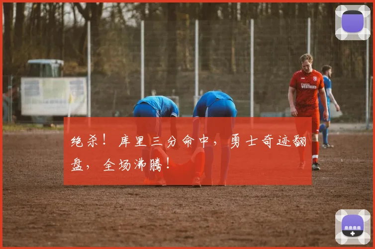 绝杀！库里三分命中，勇士奇迹翻盘，全场沸腾！